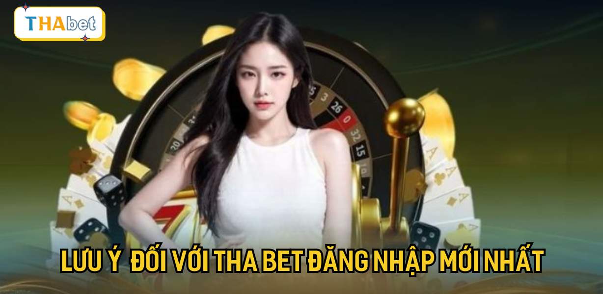 Một số lưu ý quan trọng đối với Tha bet đăng nhập mới nhất